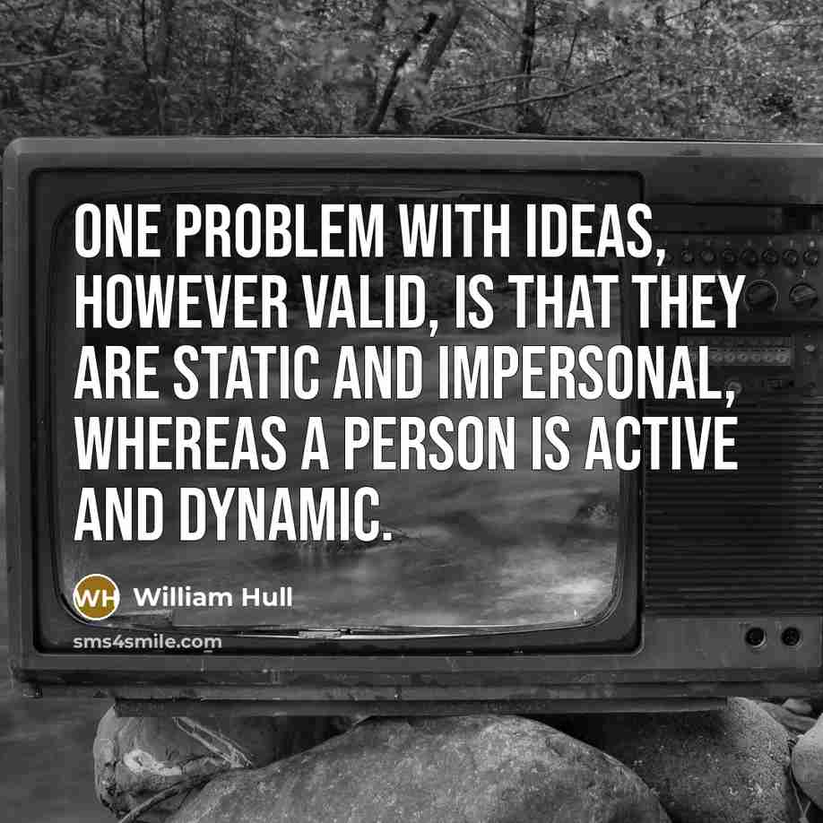“One problem with ideas, however valid, is that they are static and impersonal, whereas a person is active and dynamic.” quote by William Hull