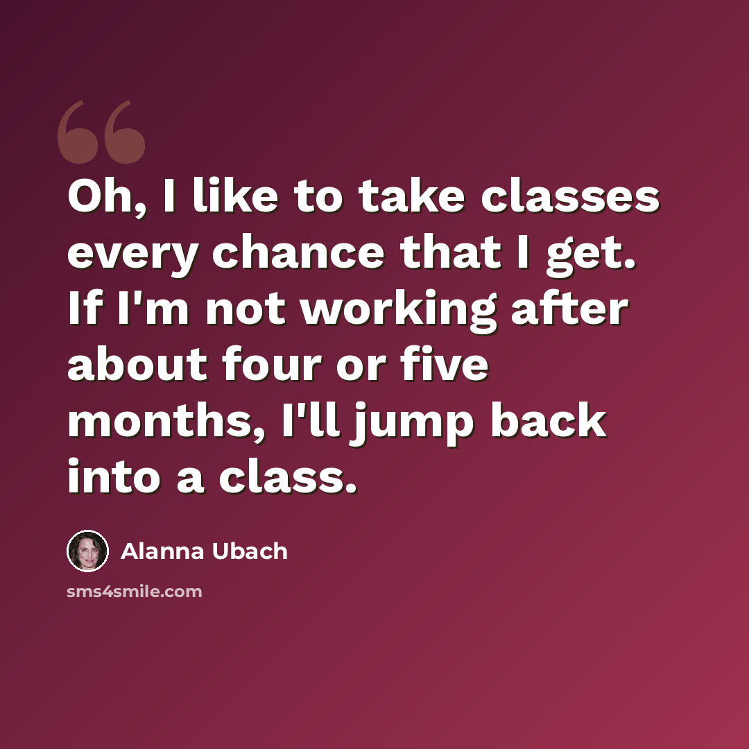 “Oh, I like to take classes every chance that I get. If I'm not working after about four or five months, I'll jump back into a class.” quote by Alanna Ubach