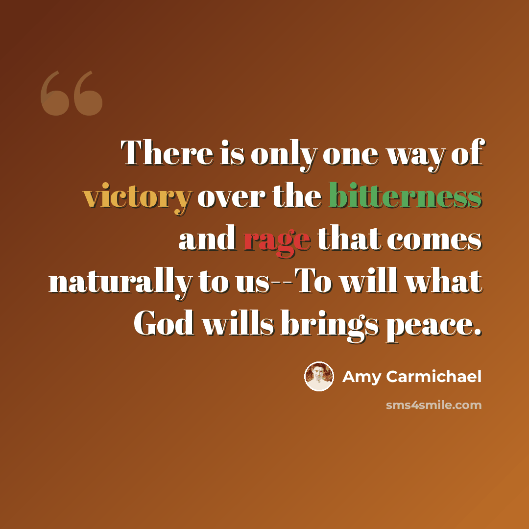 “There is only one way of victory over the bitterness and rage that comes naturally to us--To will what God wills brings peace.” quote by Amy Carmichael