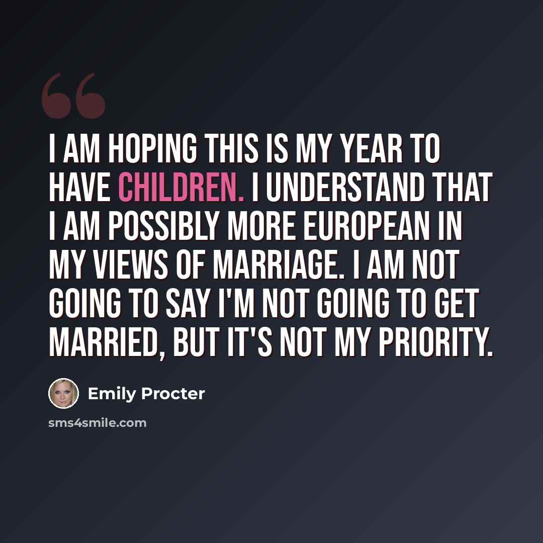 “I am hoping this is my year to have children. I understand that I am possibly more European in my views of marriage. I am not going to say I'm not going to get married, but it's not my priority.” quote by Emily Procter