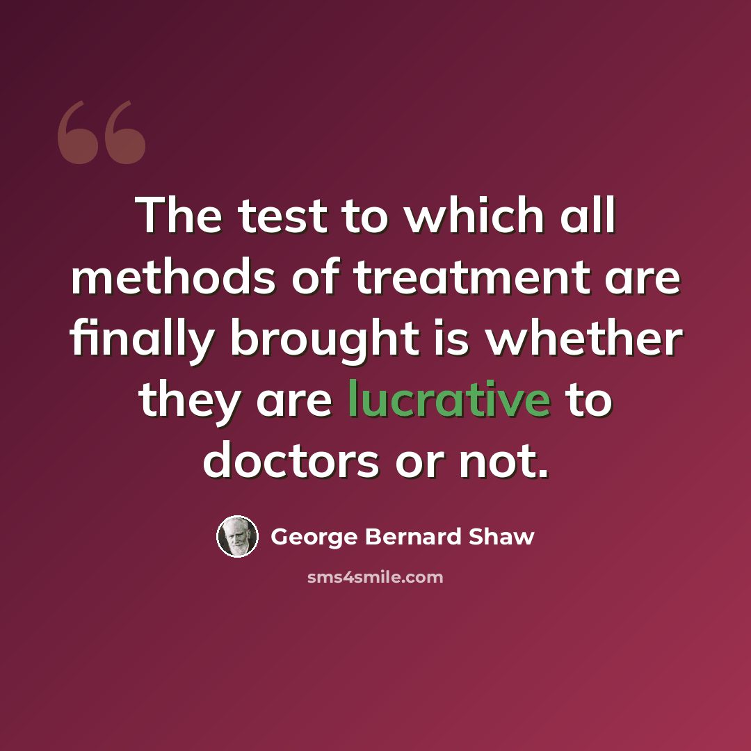 “The test to which all methods of treatment are finally brought is whether they are lucrative to doctors or not.” quote by George Bernard Shaw