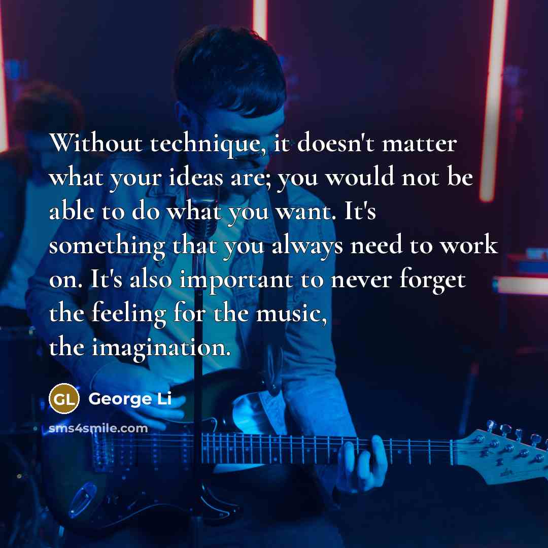 “Without technique, it doesn't matter what your ideas are; you would not be able to do what you want. It's something that you always need to work on. It's also important to never forget the feeling for the music, the imagination.” quote by George Li