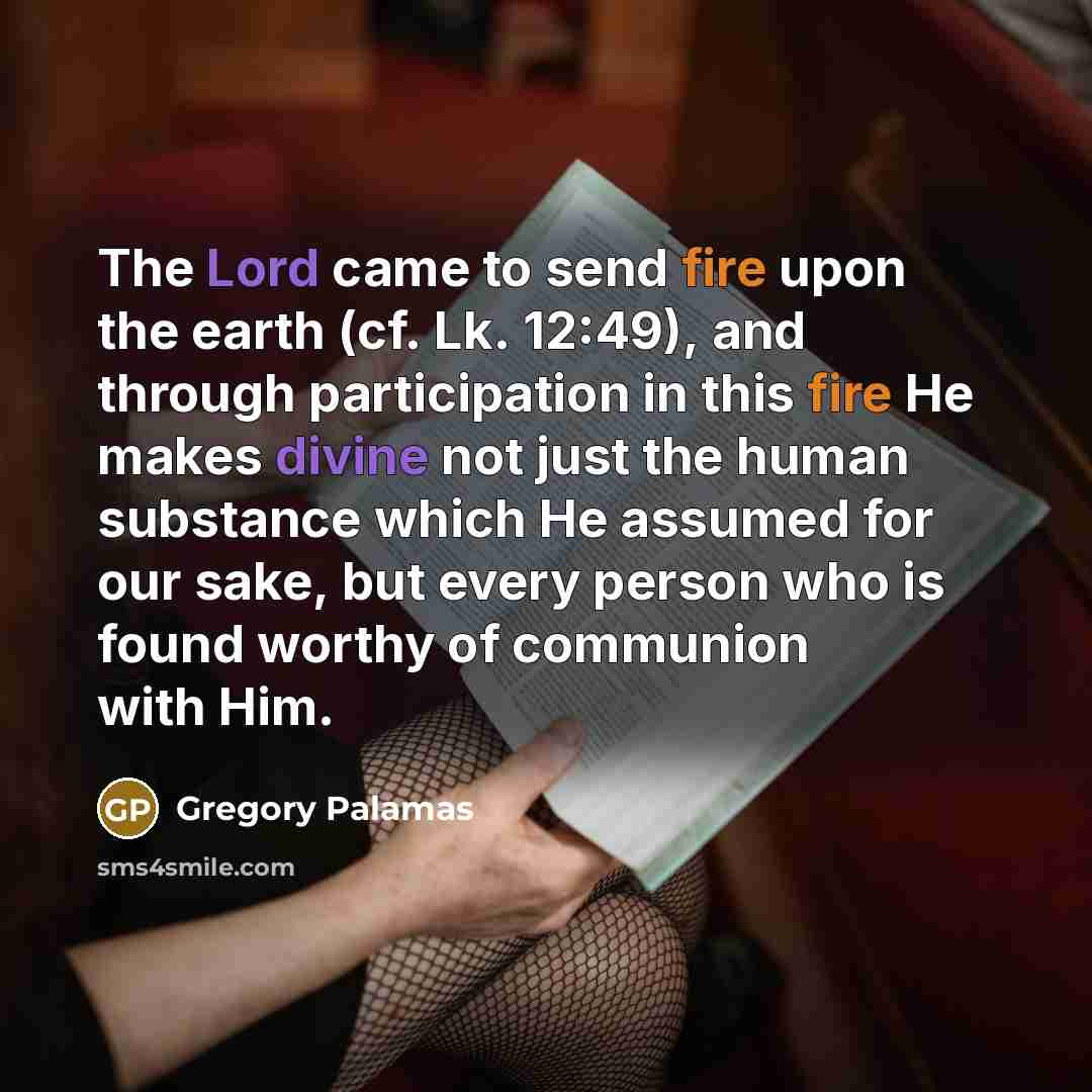 “The Lord came to send fire upon the earth (cf. Lk. 12:49), and through participation in this fire He makes divine not just the human substance which He assumed for our sake, but every person who is found worthy of communion with Him.” quote by Gregory Palamas