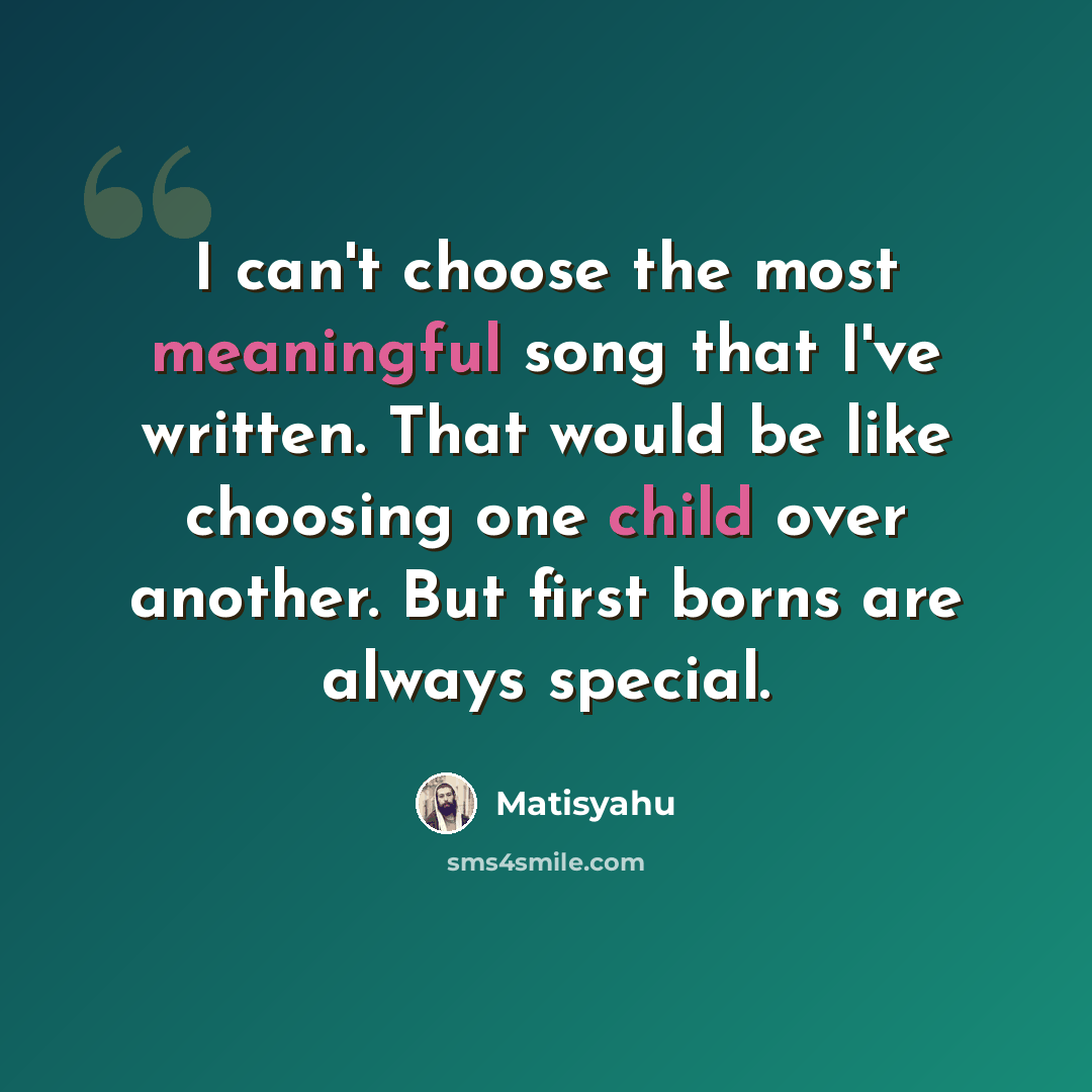 “I can't choose the most meaningful song that I've written. That would be like choosing one child over another. But first borns are always special.” quote by Matisyahu