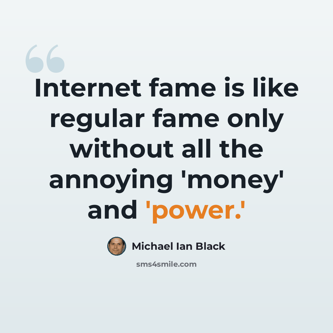 “Internet fame is like regular fame only without all the annoying 'money' and 'power.'” quote by Michael Ian Black