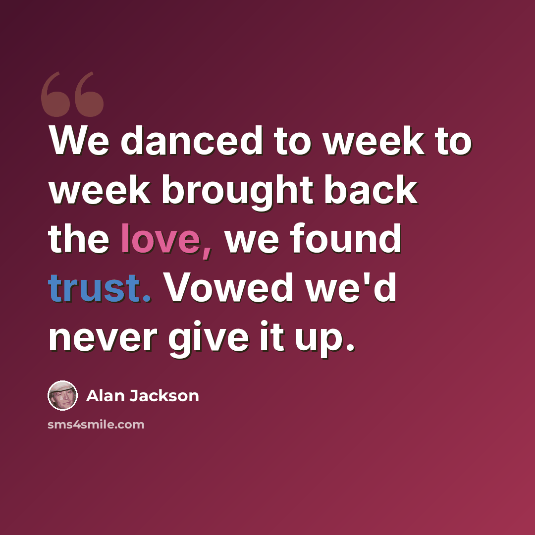 “We danced to week to week brought back the love, we found trust. Vowed we'd never give it up.” quote by Alan Jackson