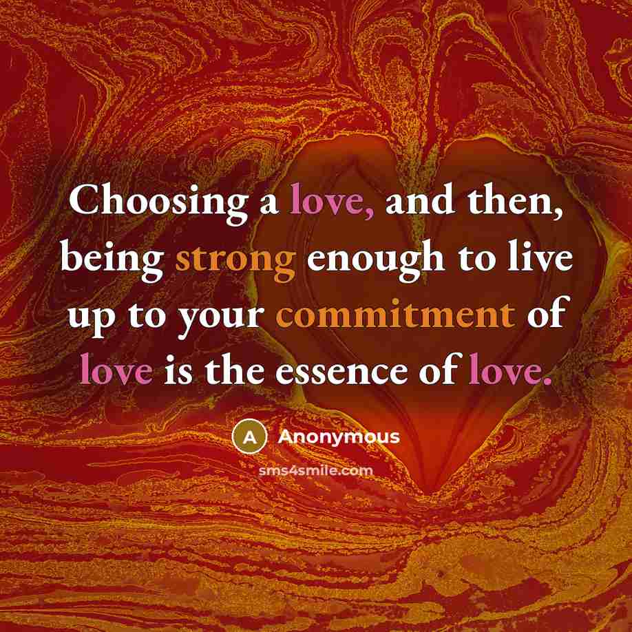 “Choosing a love, and then, being strong enough to live up to your commitment of love is the essence of love.” quote by Anonymous