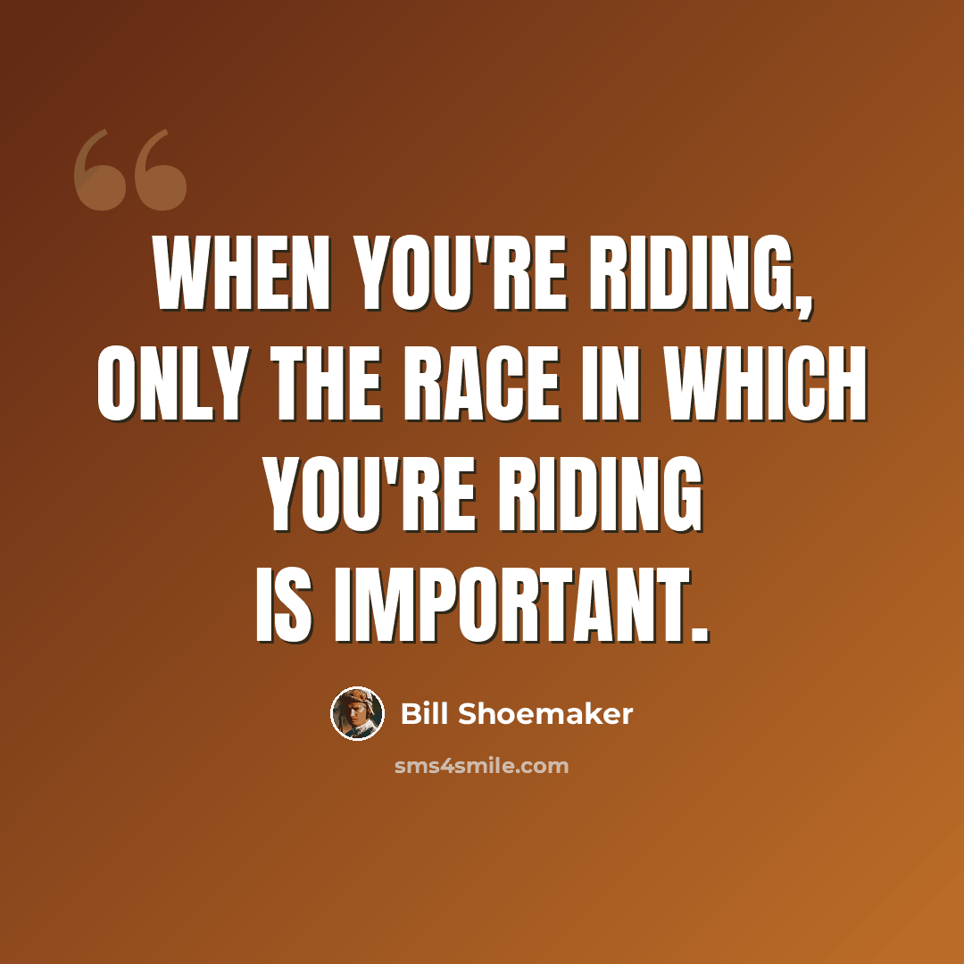“When you're riding, only the race in which you're riding is important.” quote by Bill Shoemaker