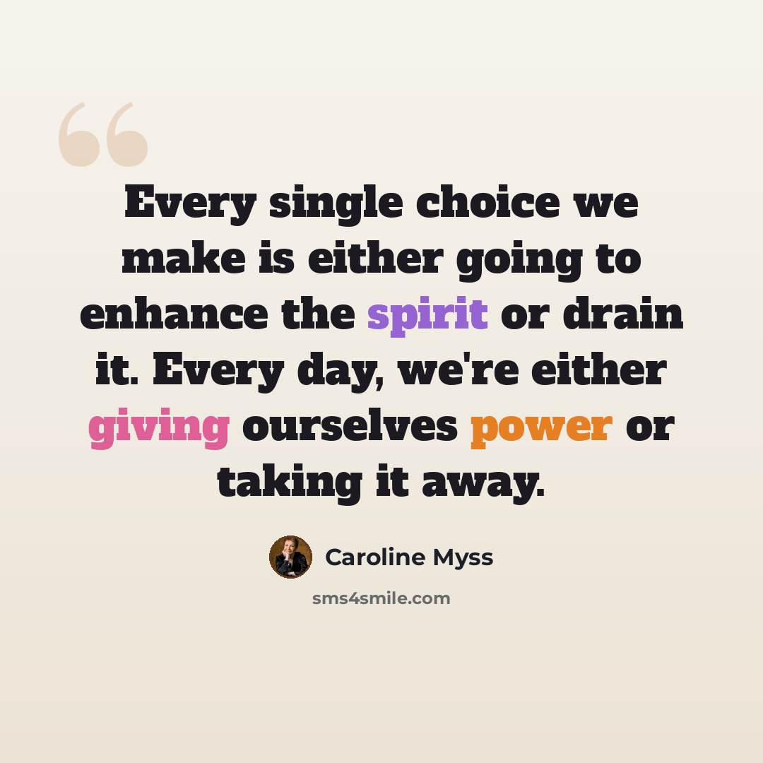 “Every single choice we make is either going to enhance the spirit or drain it. Every day, we're either giving ourselves power or taking it away.” quote by Caroline Myss