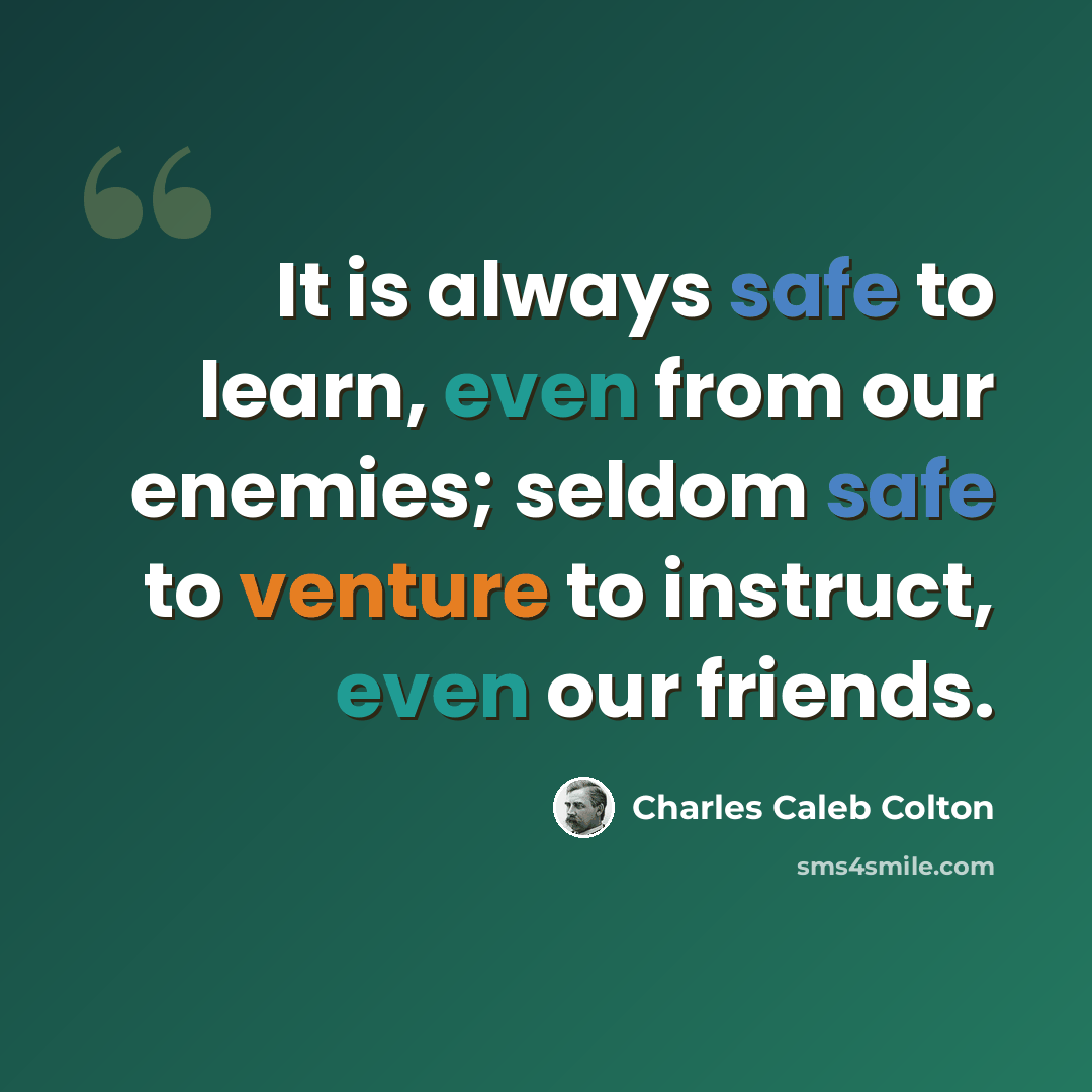 “It is always safe to learn, even from our enemies; seldom safe to venture to instruct, even our friends.” quote by Charles Caleb Colton