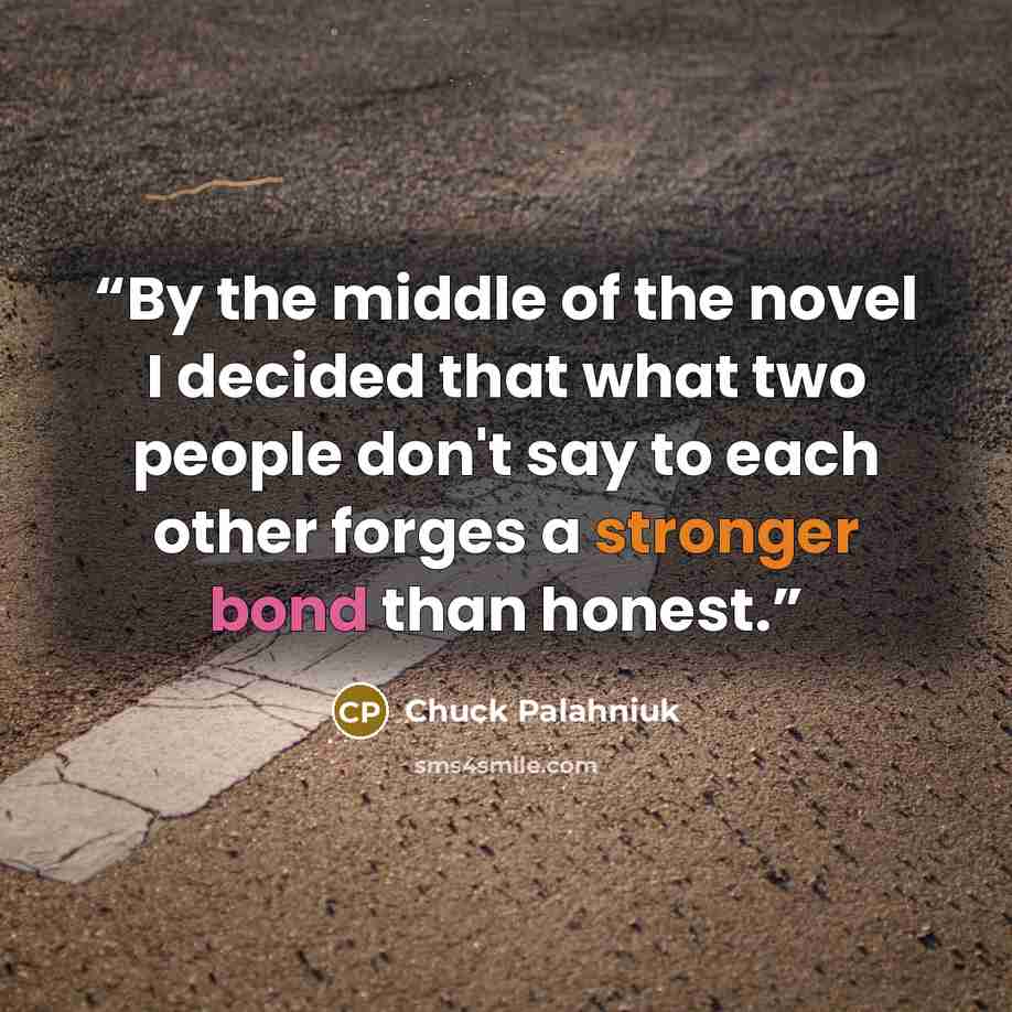 “By the middle of the novel I decided that what two people don't say to each other forges a stronger bond than honest.” quote by Chuck Palahniuk
