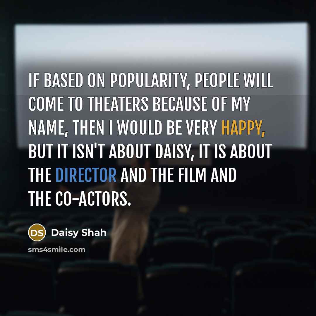 “If based on popularity, people will come to theaters because of my name, then I would be very happy, but it isn't about Daisy, it is about the director and the film and the co-actors.” quote by Daisy Shah