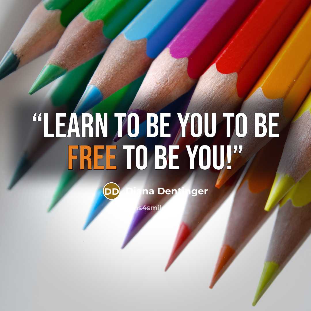 “Learn to be You to be Free to be You!” quote by Diana Dentinger