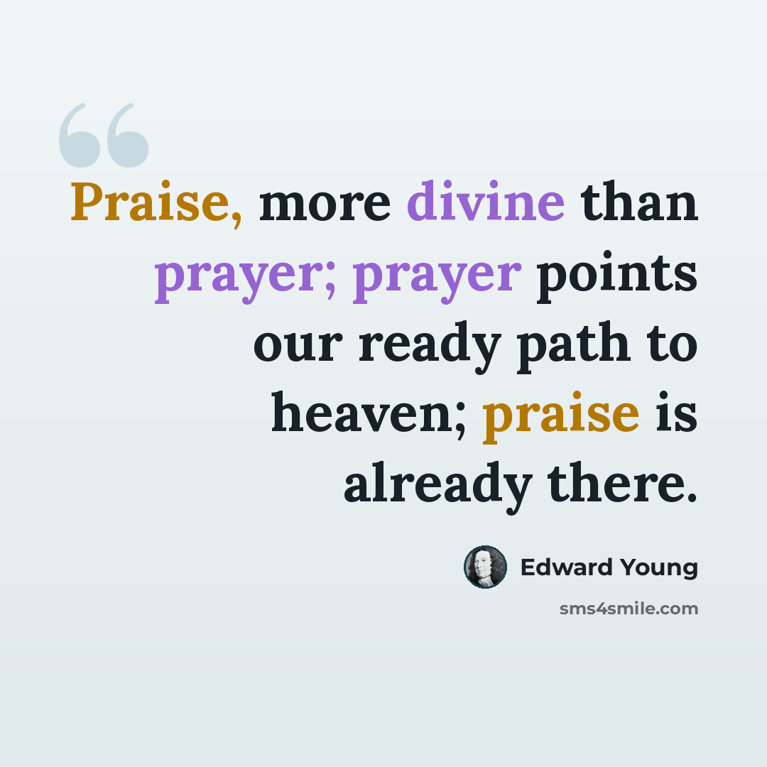 “Praise, more divine than prayer; prayer points our ready path to heaven; praise is already there.” quote by Edward Young