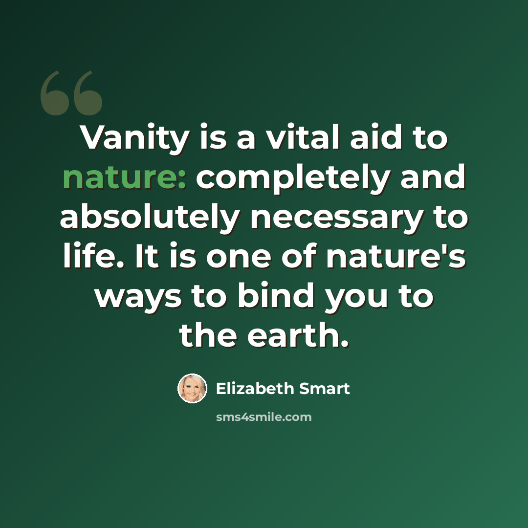 “Vanity is a vital aid to nature: completely and absolutely necessary to life. It is one of nature's ways to bind you to the earth.” quote by Elizabeth Smart