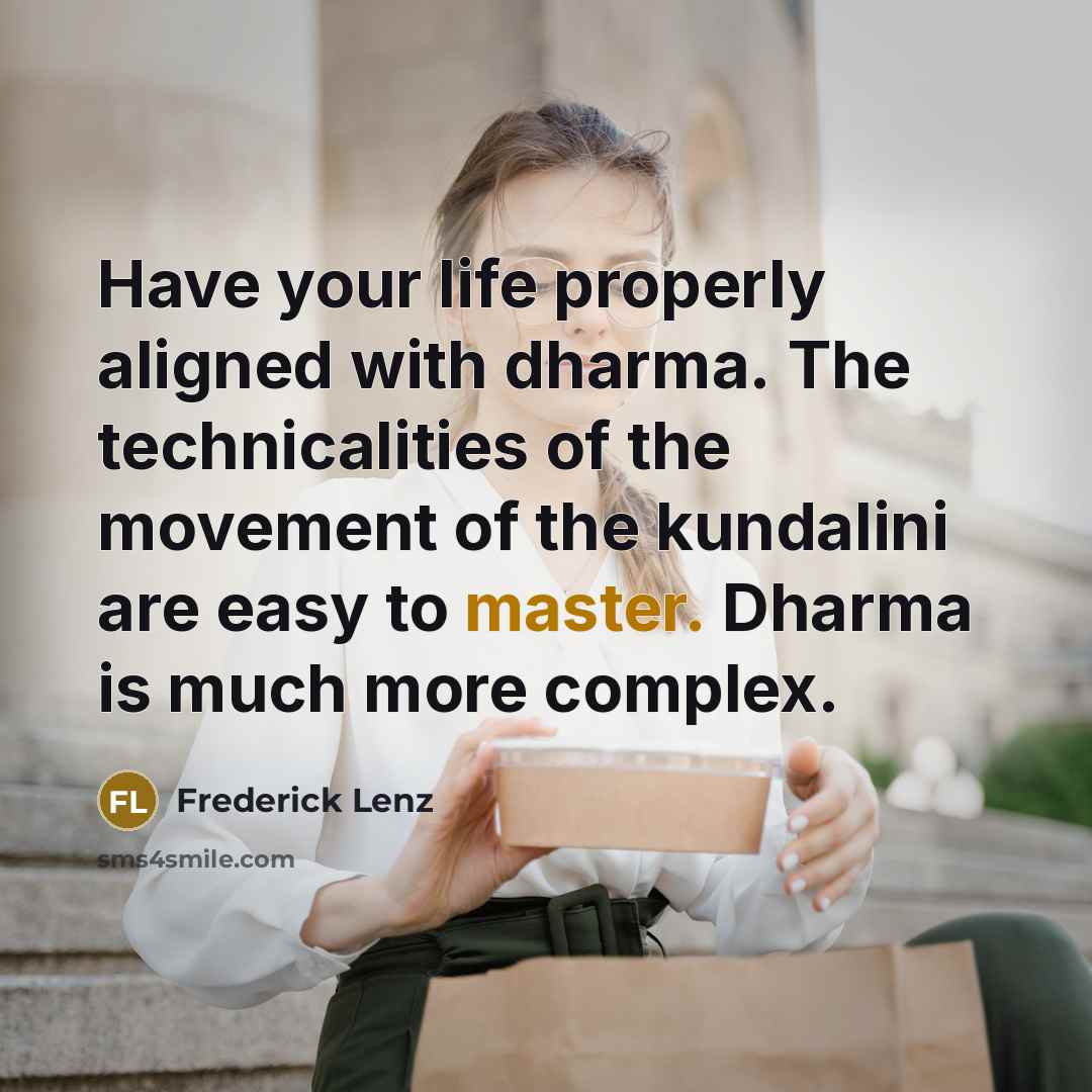 “Have your life properly aligned with dharma. The technicalities of the movement of the kundalini are easy to master. Dharma is much more complex.” quote by Frederick Lenz