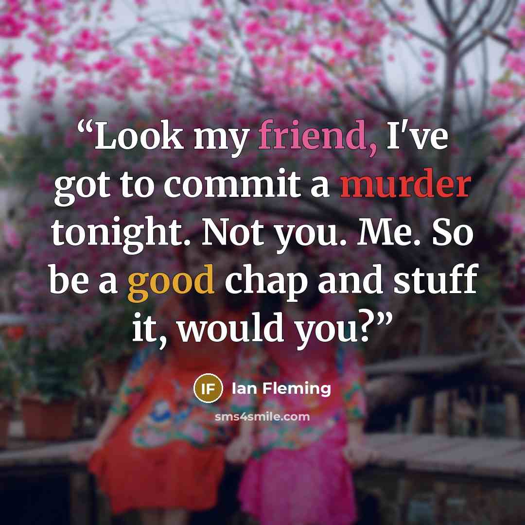 “Look my friend, I've got to commit a murder tonight. Not you. Me. So be a good chap and stuff it, would you?” quote by Ian Fleming