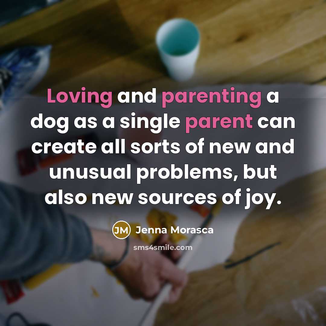 “Loving and parenting a dog as a single parent can create all sorts of new and unusual problems, but also new sources of joy.” quote by Jenna Morasca