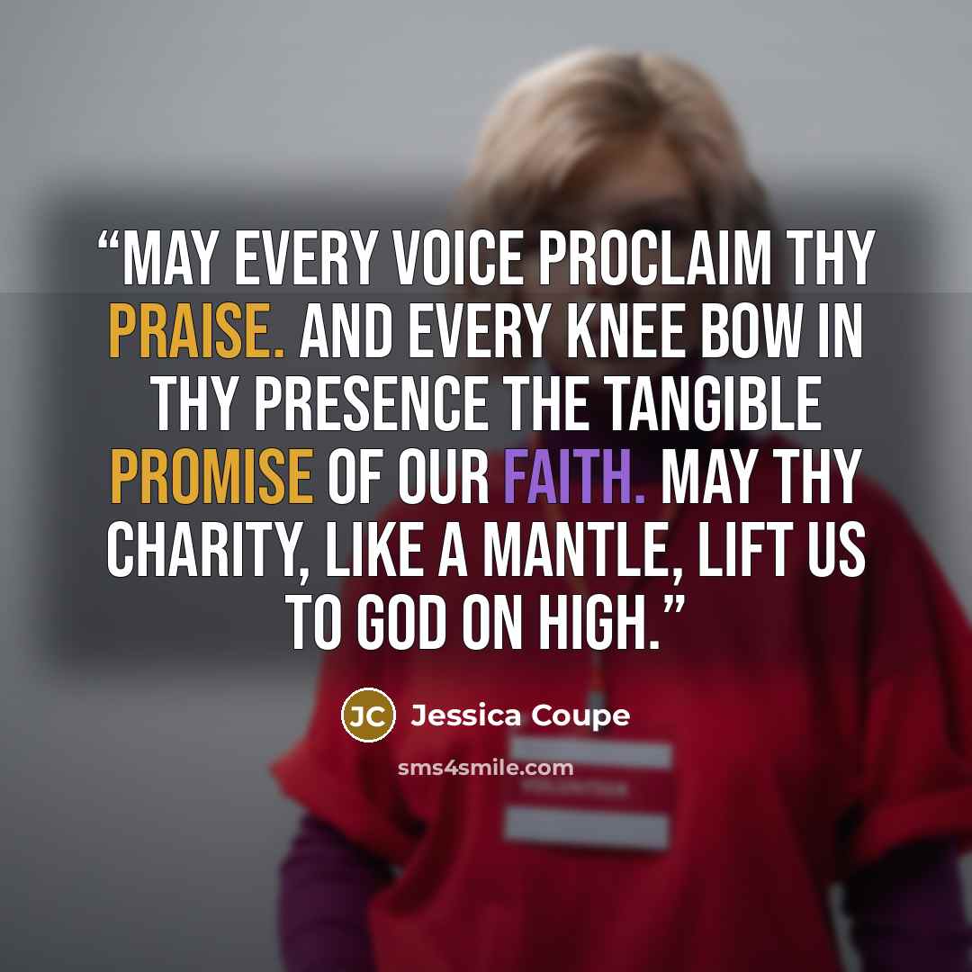 “May every voice proclaim thy praise. And every knee bow in thy presence The tangible promise of our faith. May thy Charity, like a mantle, Lift us to God on high.” quote by Jessica Coupe