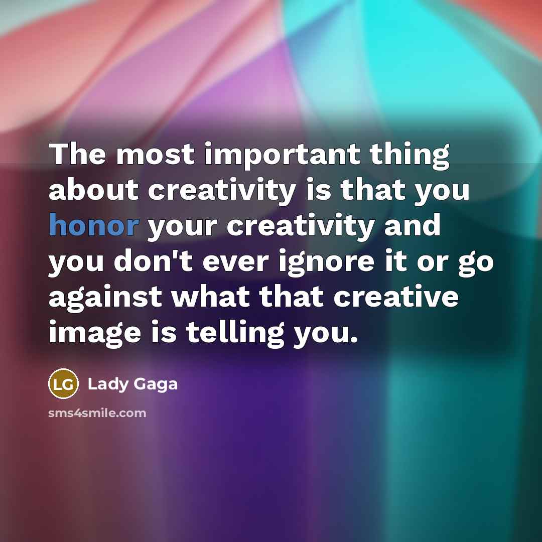 “The most important thing about creativity is that you honor your creativity and you don't ever ignore it or go against what that creative image is telling you.” quote by Lady Gaga