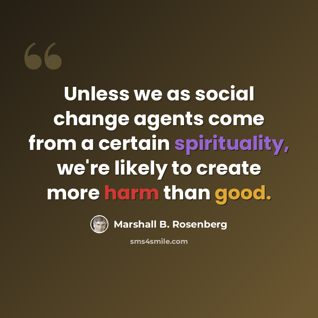 “Unless we as social change agents come from a certain spirituality, we're likely to create more harm than good.” quote by Marshall B. Rosenberg
