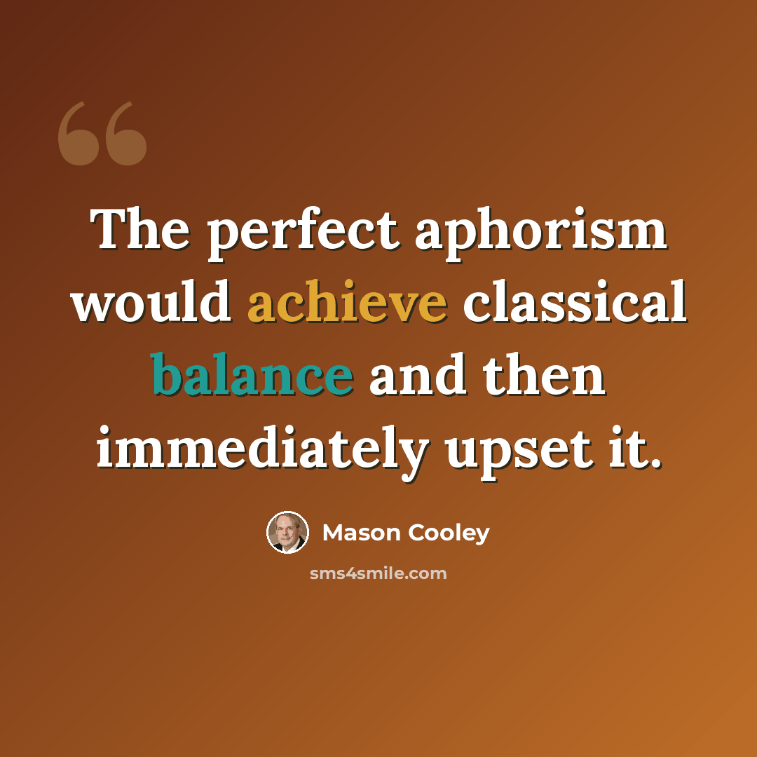 “The perfect aphorism would achieve classical balance and then immediately upset it.” quote by Mason Cooley