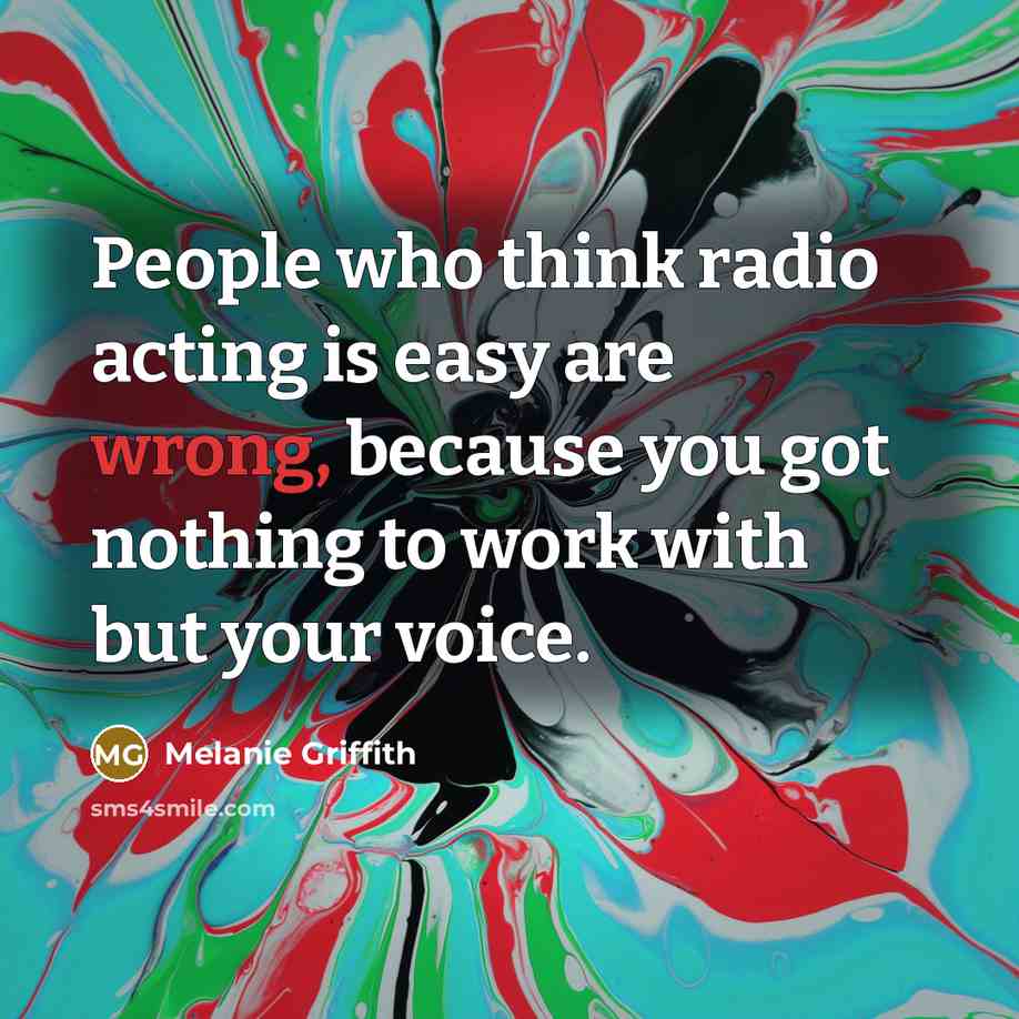 “People who think radio acting is easy are wrong, because you got nothing to work with but your voice.” quote by Melanie Griffith