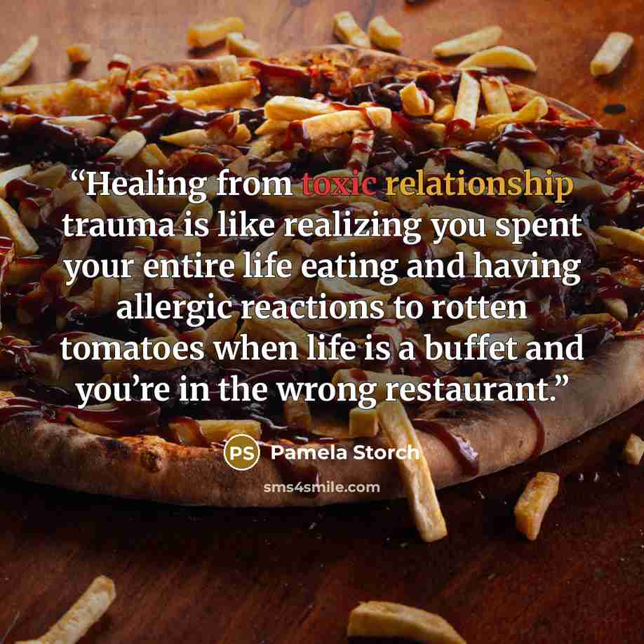 “Healing from toxic relationship trauma is like realizing you spent your entire life eating and having allergic reactions to rotten tomatoes when life is a buffet and you’re in the wrong restaurant.” quote by Pamela Storch