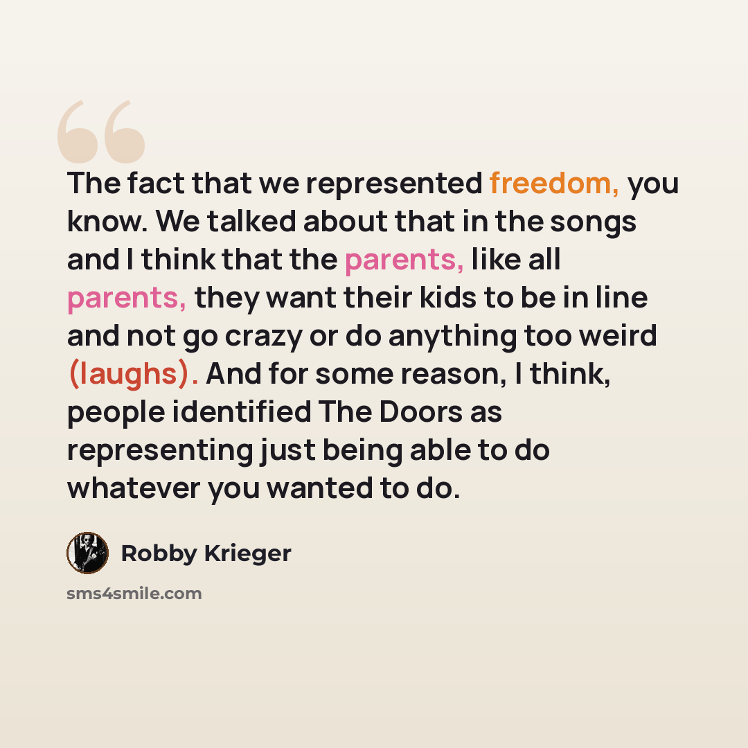 “The fact that we represented freedom, you know. We talked about that in the songs and I think that the parents, like all parents, they want their kids to be in line and not go crazy or do anything too weird (laughs). And for some reason, I think, people identified The Doors as representing just…” quote by Robby Krieger