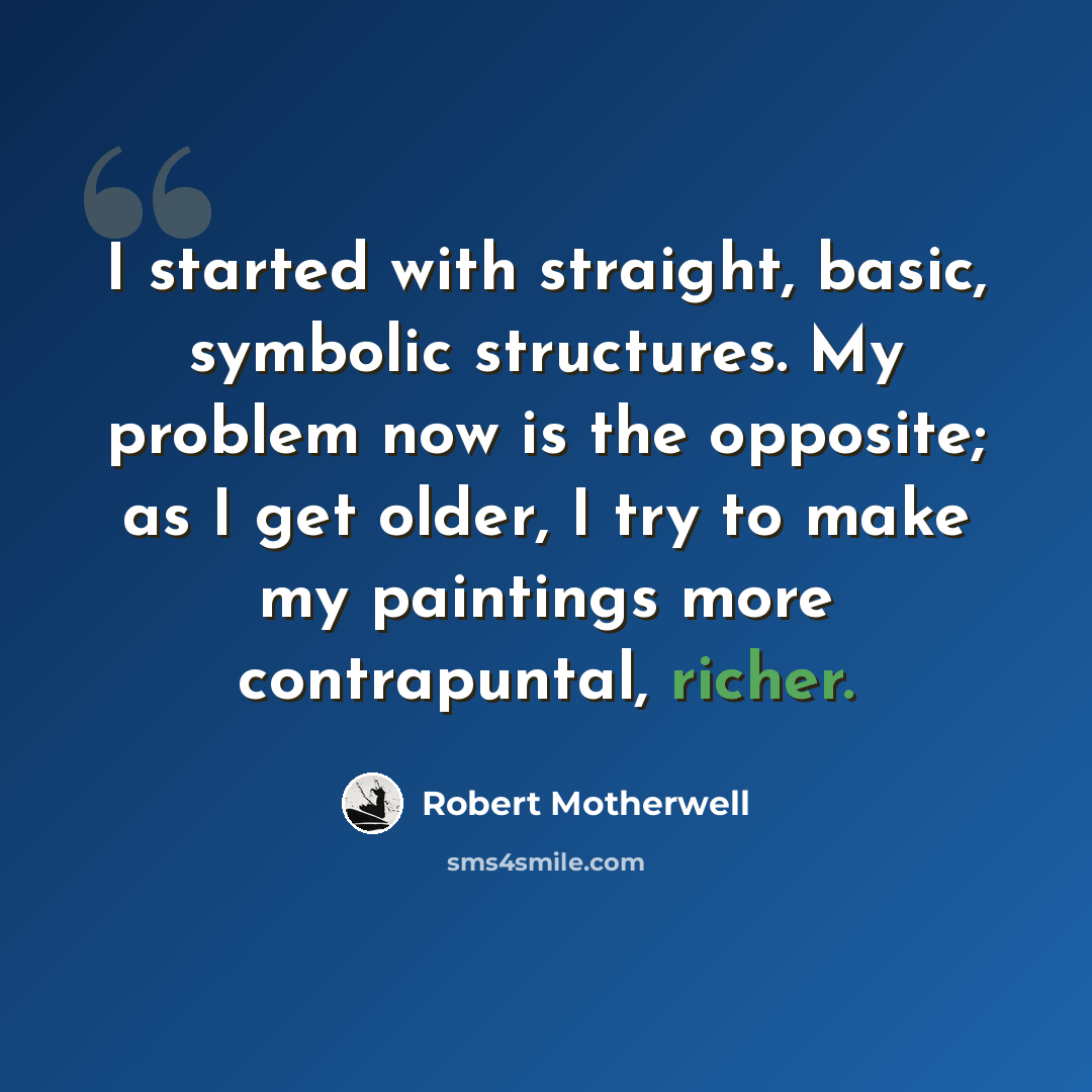 “I started with straight, basic, symbolic structures. My problem now is the opposite; as I get older, I try to make my paintings more contrapuntal, richer.” quote by Robert Motherwell