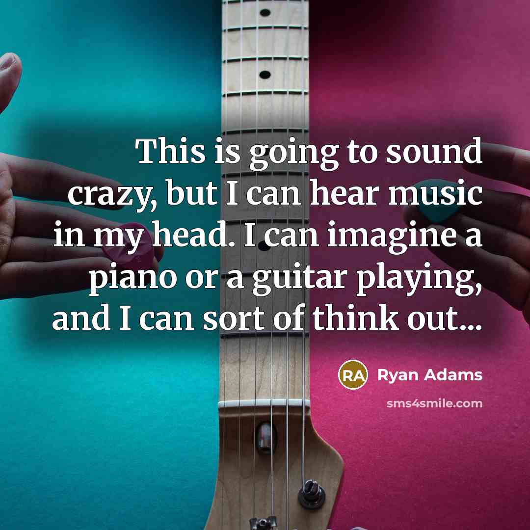 “This is going to sound crazy, but I can hear music in my head. I can imagine a piano or a guitar playing, and I can sort of think out...” quote by Ryan Adams