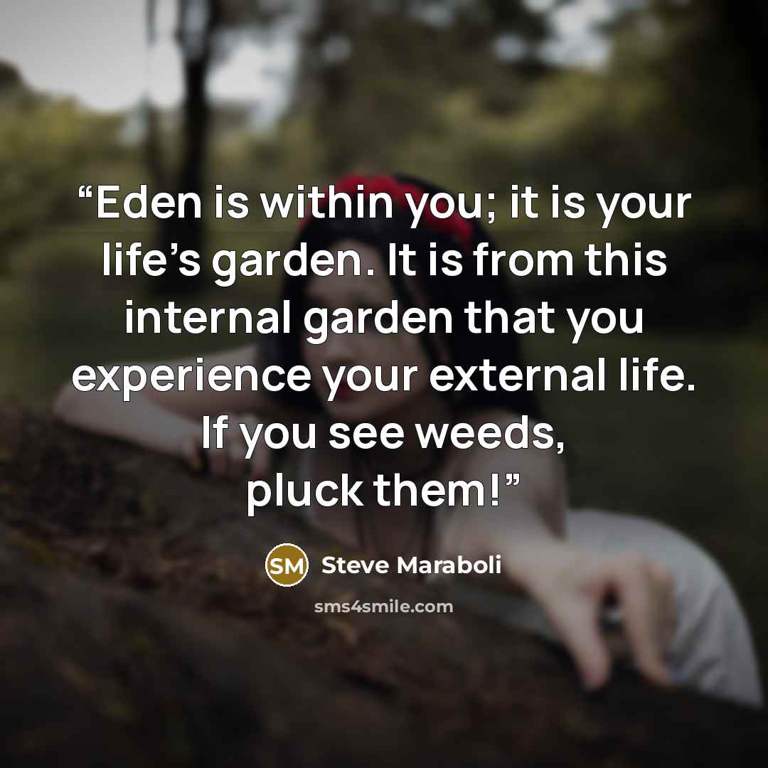 “Eden is within you; it is your life's garden. It is from this internal garden that you experience your external life. If you see weeds, pluck them!” quote by Steve Maraboli