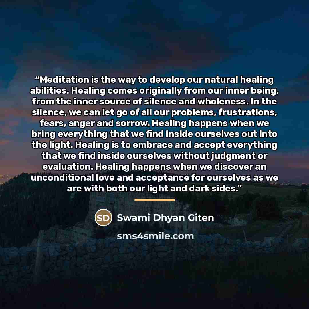 “Meditation is the way to develop our natural healing abilities. Healing comes originally from our inner being, from the inner source of silence and wholeness. In the silence, we can let go of all our problems, frustrations, fears, anger and sorrow. Healing happens when we bring everything that we…” quote by Swami Dhyan Giten