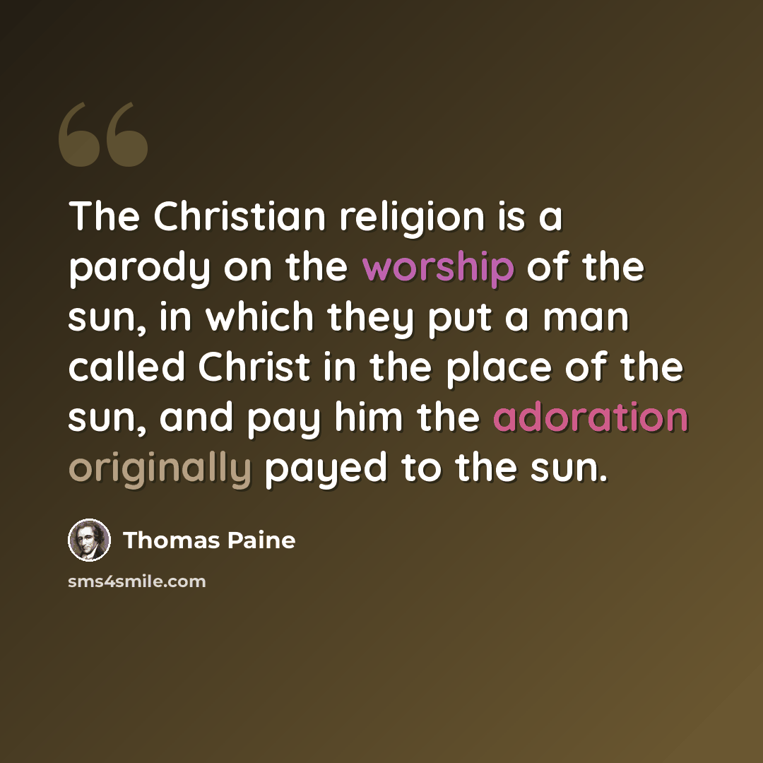 “The Christian religion is a parody on the worship of the sun, in which they put a man called Christ in the place of the sun, and pay him the adoration originally payed to the sun.” quote by Thomas Paine