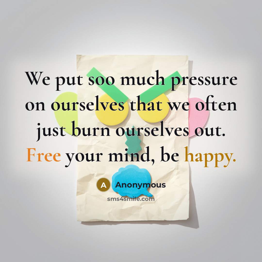 “We put soo much pressure on ourselves that we often just burn ourselves out. Free your mind, be happy.” quote by Anonymous