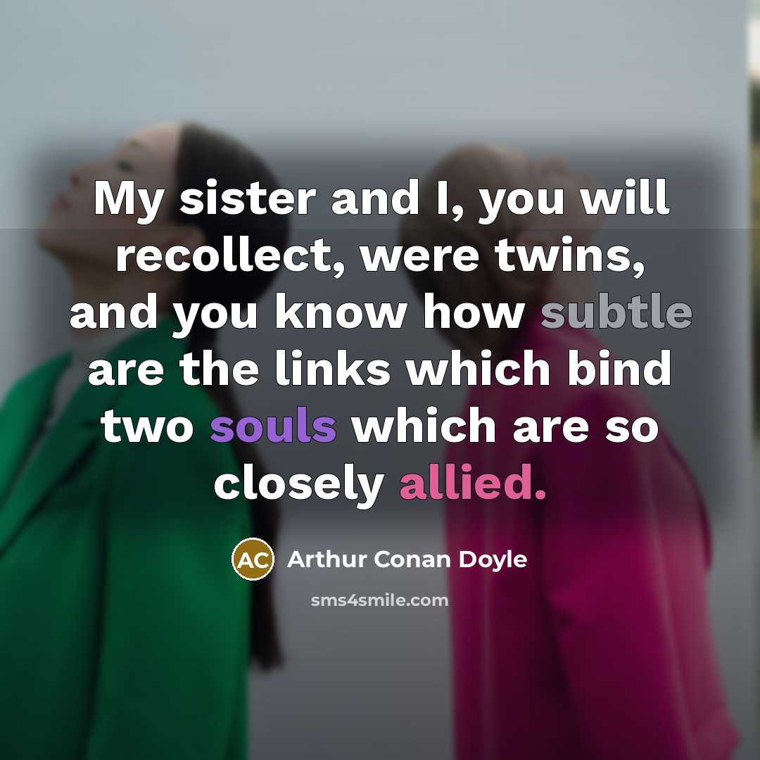 “My sister and I, you will recollect, were twins, and you know how subtle are the links which bind two souls which are so closely allied.” quote by Arthur Conan Doyle
