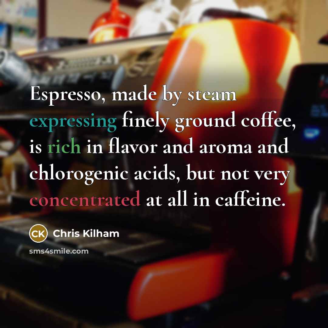“Espresso, made by steam expressing finely ground coffee, is rich in flavor and aroma and chlorogenic acids, but not very concentrated at all in caffeine.” quote by Chris Kilham