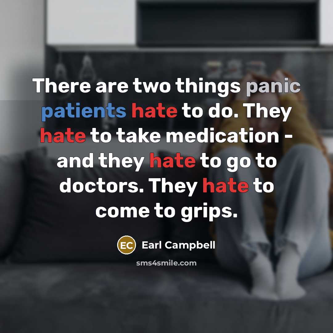 “There are two things panic patients hate to do. They hate to take medication - and they hate to go to doctors. They hate to come to grips.” quote by Earl Campbell