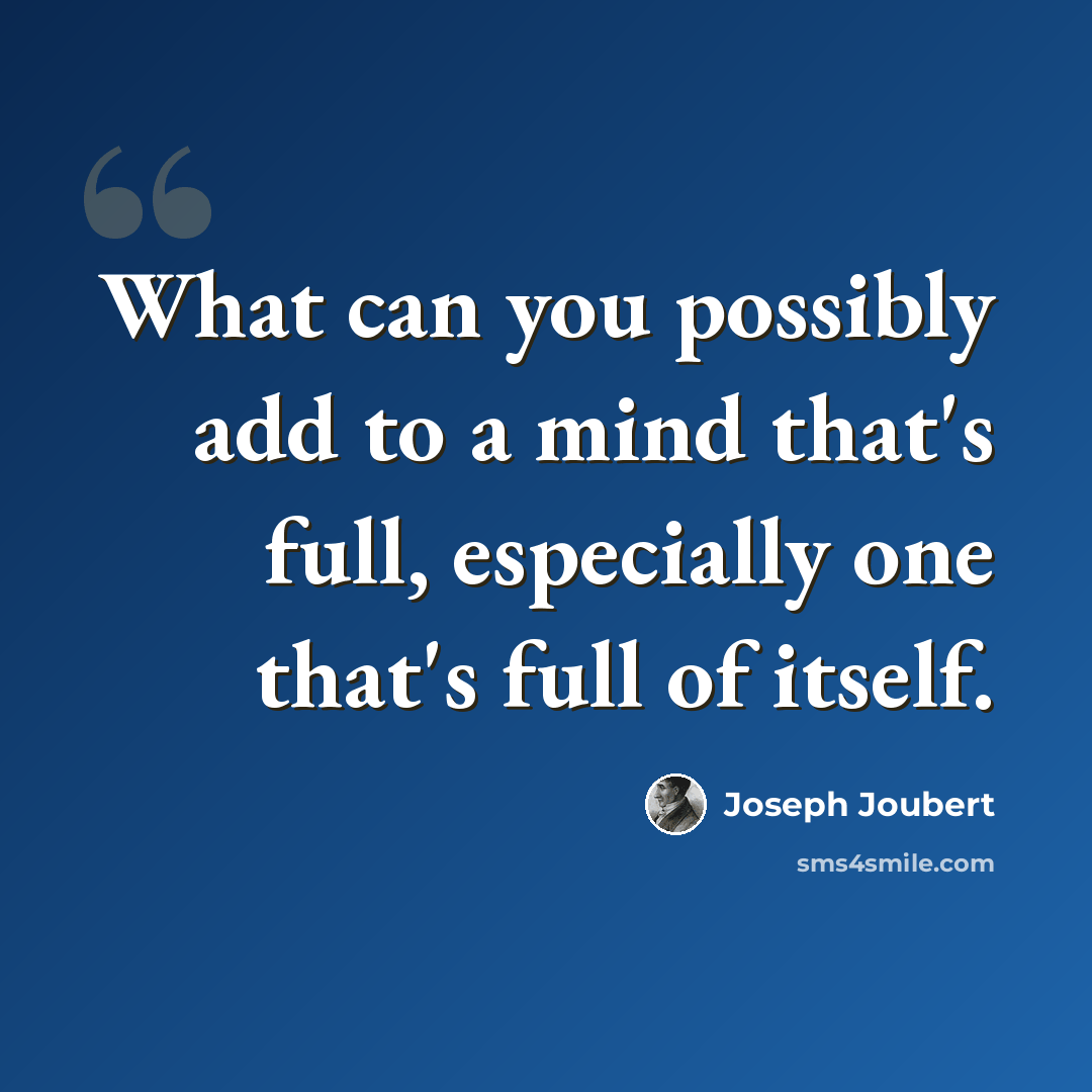 “What can you possibly add to a mind that's full, especially one that's full of itself.” quote by Joseph Joubert