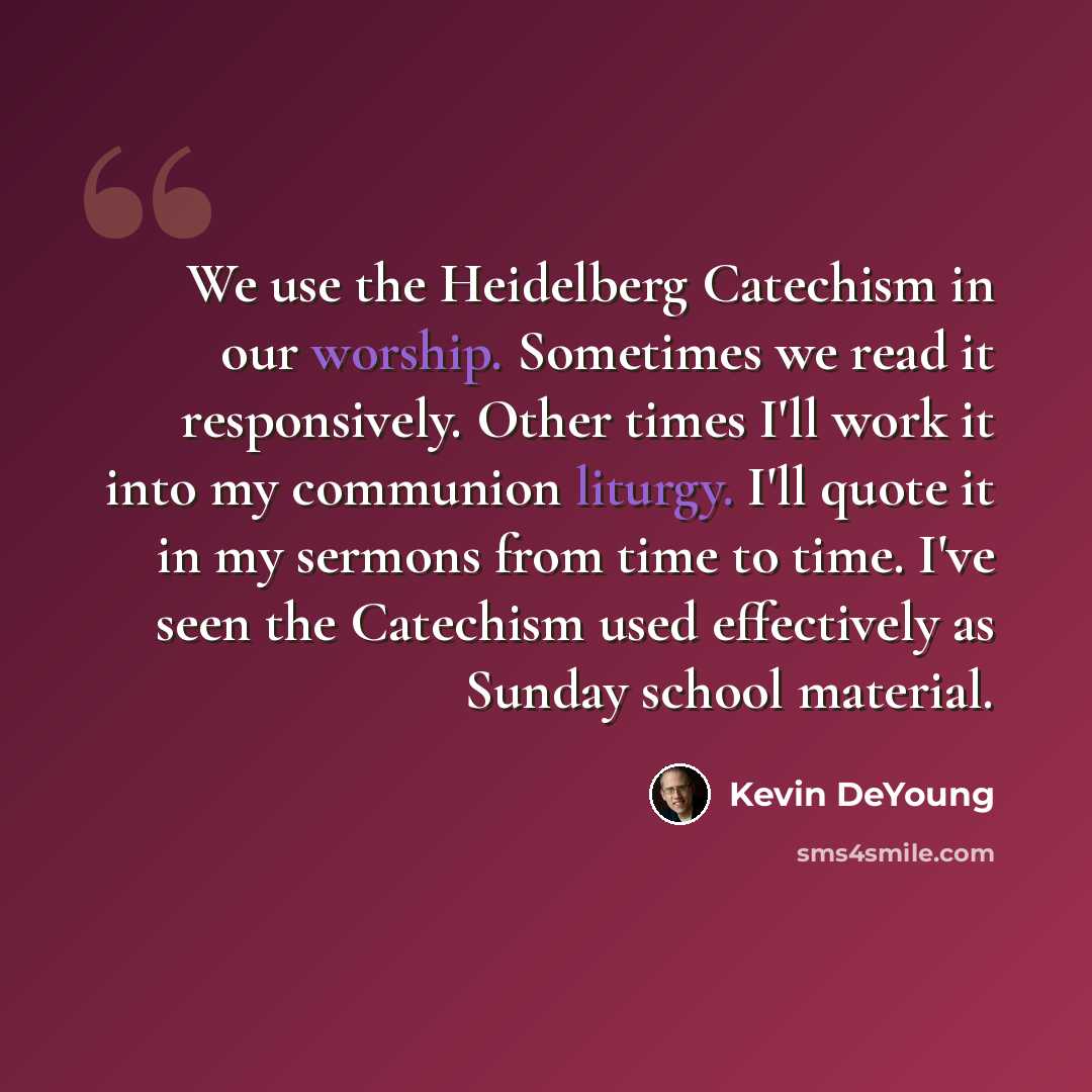 “We use the Heidelberg Catechism in our worship. Sometimes we read it responsively. Other times I'll work it into my communion liturgy. I'll quote it in my sermons from time to time. I've seen the Catechism used effectively as Sunday school material.” quote by Kevin DeYoung