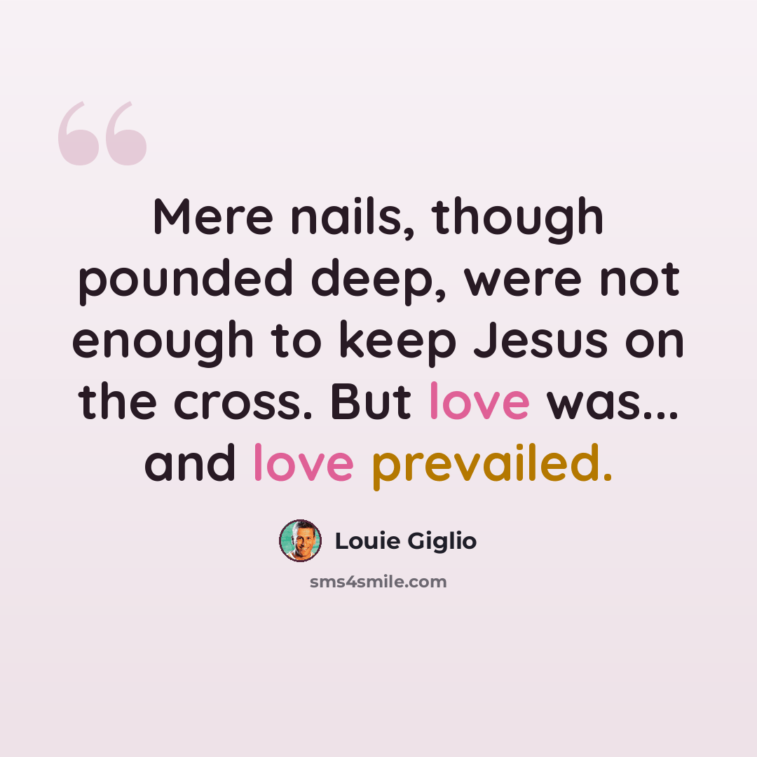“Mere nails, though pounded deep, were not enough to keep Jesus on the cross. But love was... and love prevailed.” quote by Louie Giglio