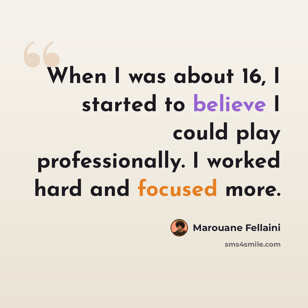 “When I was about 16, I started to believe I could play professionally. I worked hard and focused more.” quote by Marouane Fellaini