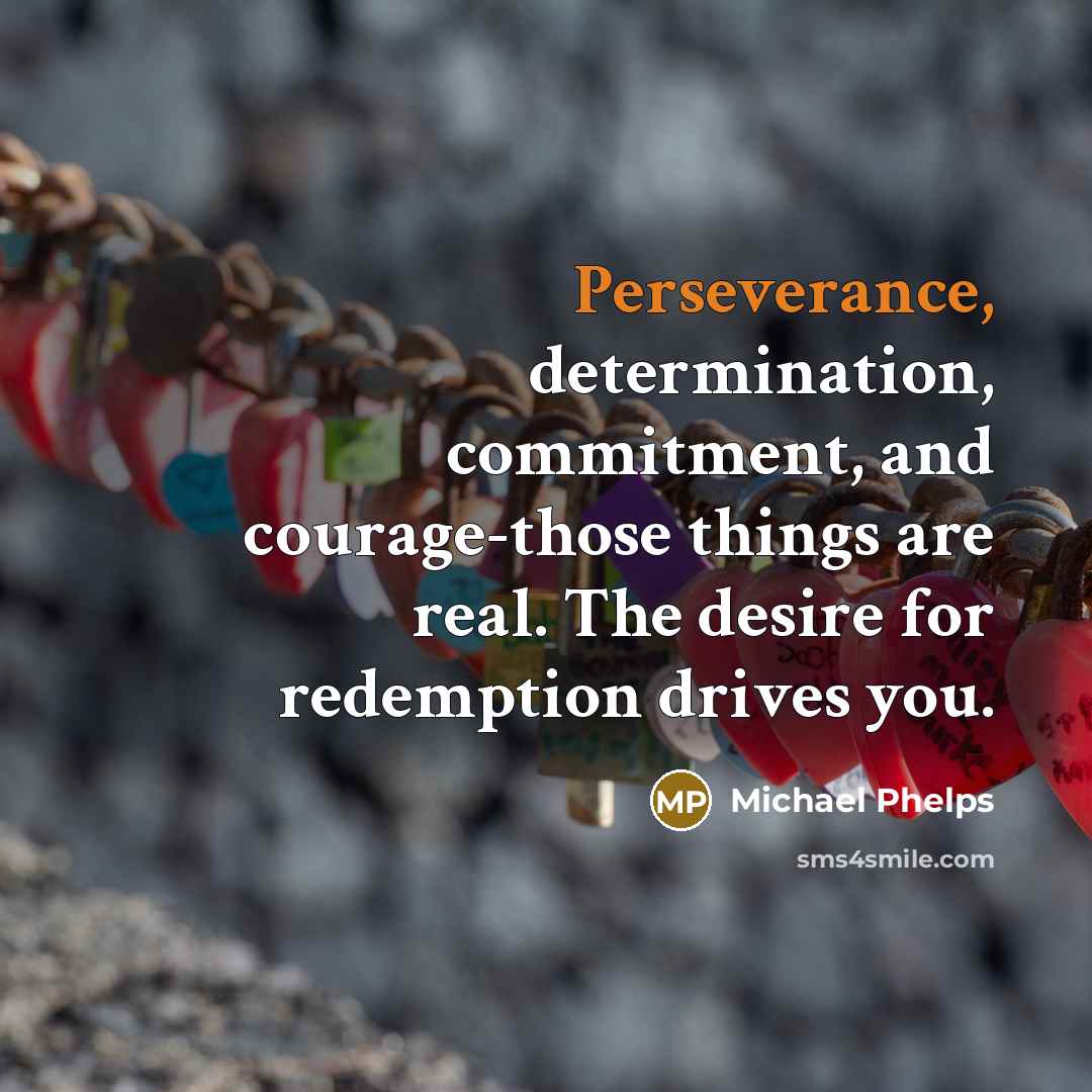 “Perseverance, determination, commitment, and courage-those things are real. The desire for redemption drives you.” quote by Michael Phelps