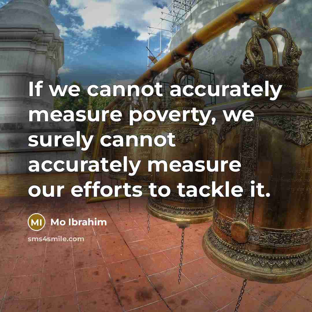 “If we cannot accurately measure poverty, we surely cannot accurately measure our efforts to tackle it.” quote by Mo Ibrahim