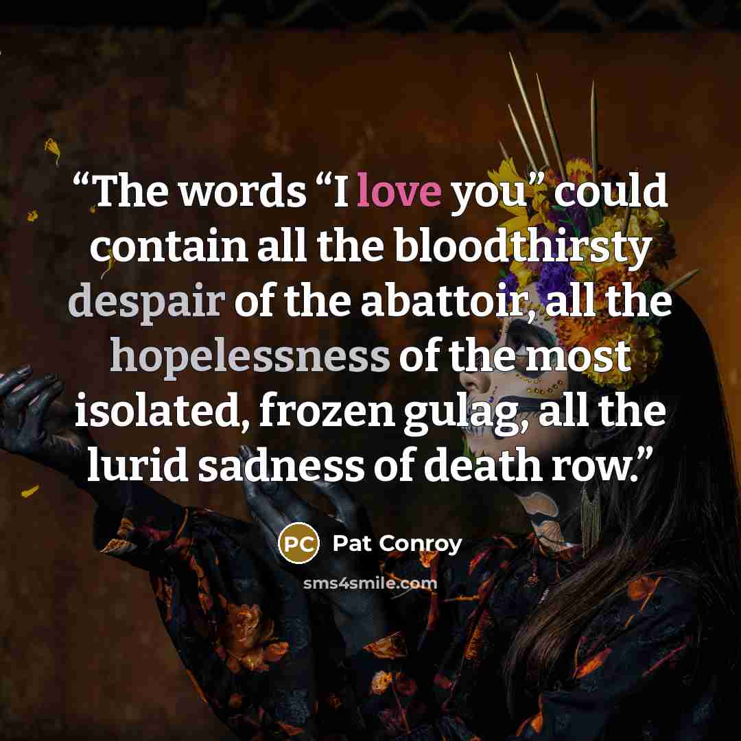 “The words “I love you” could contain all the bloodthirsty despair of the abattoir, all the hopelessness of the most isolated, frozen gulag, all the lurid sadness of death row.” quote by Pat Conroy