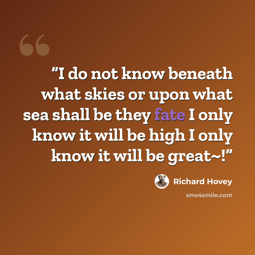 “I do not know beneath what skies or upon what sea shall be they fate I only know it will be high I only know it will be great~!” quote by Richard Hovey