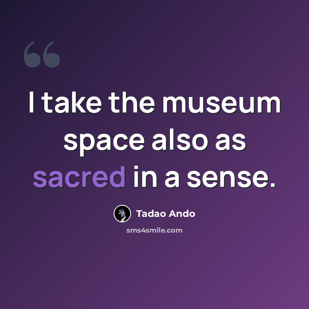 “I take the museum space also as sacred in a sense.” quote by Tadao Ando