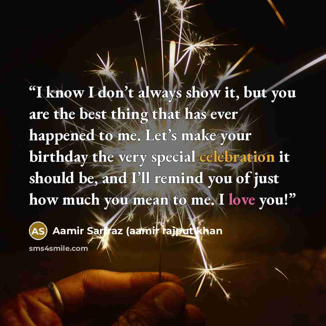 “I know I don’t always show it, but you are the best thing that has ever happened to me. Let’s make your birthday the very special celebration it should be, and I’ll remind you of just how much you mean to me. I love you!” quote by Aamir Sarfraz (aamir rajput khan