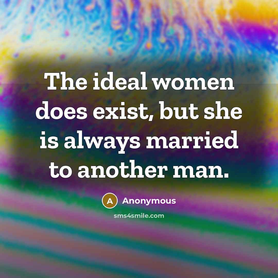 “The ideal women does exist, but she is always married to another man.” quote by Anonymous