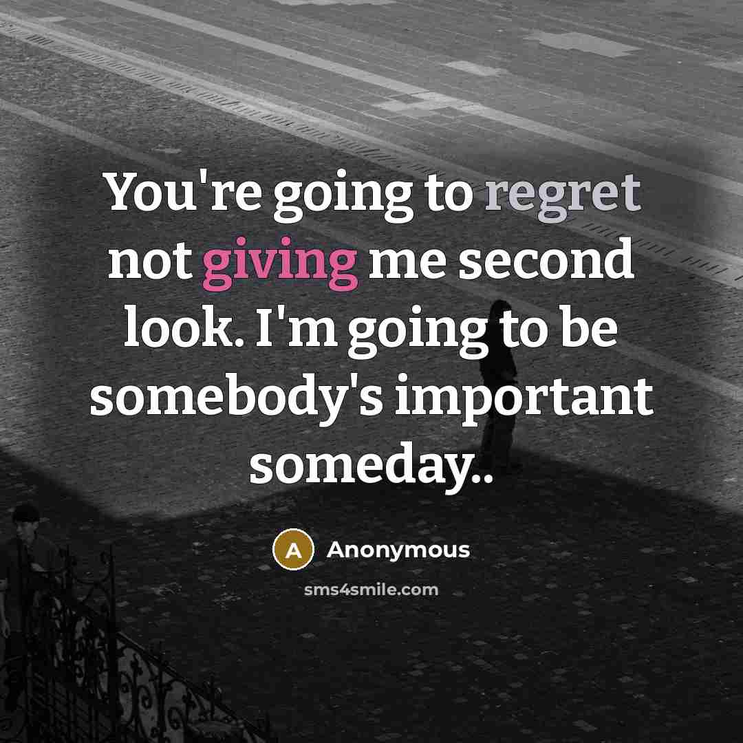 “You're going to regret not giving me second look. I'm going to be somebody's important someday..” quote by Anonymous